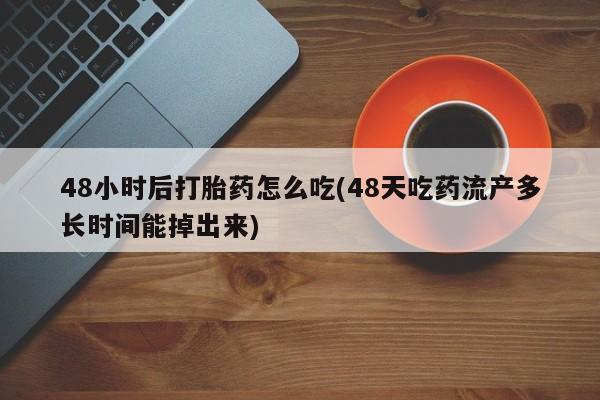 药流药在线购买48小时后打胎药怎么吃(48天吃药流产多长时间能掉出来)