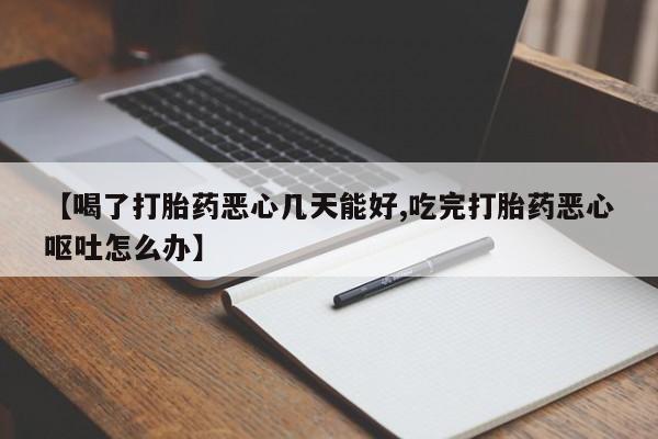 药流药在线购买【喝了打胎药恶心几天能好,吃完打胎药恶心呕吐怎么办】