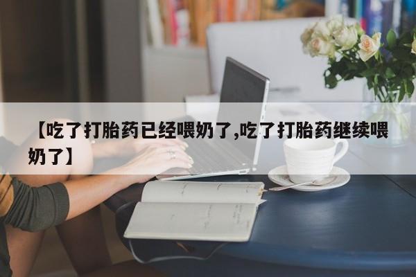 药流药在线购买【吃了打胎药已经喂奶了,吃了打胎药继续喂奶了】