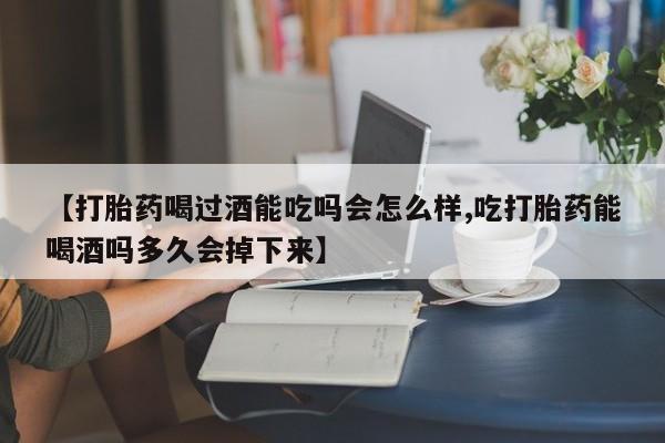 药流药在线购买【打胎药喝过酒能吃吗会怎么样,吃打胎药能喝酒吗多久会掉下来】