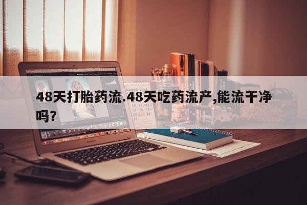 药流药在线购买48天打胎药流.48天吃药流产,能流干净吗？