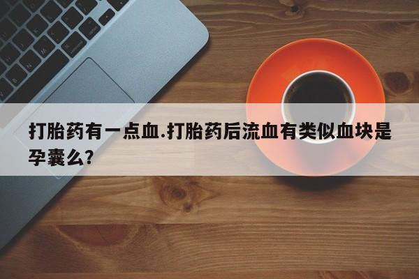 药流药在线购买打胎药有一点血.打胎药后流血有类似血块是孕囊么？