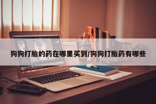 药流药在线购买狗狗打胎的药在哪里买到/狗狗打胎药有哪些