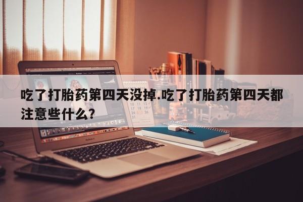 药流药在线购买吃了打胎药第四天没掉.吃了打胎药第四天都注意些什么？