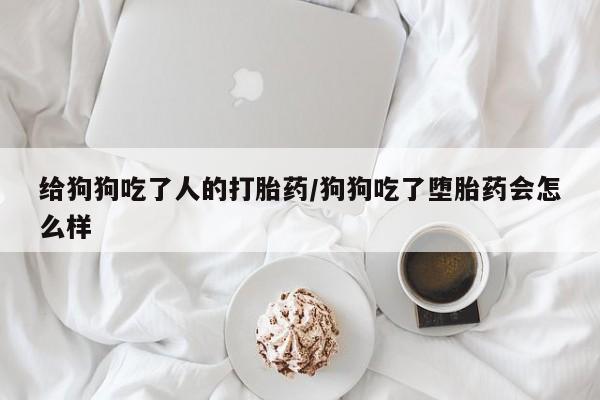 药流药在线购买给狗狗吃了人的打胎药/狗狗吃了堕胎药会怎么样