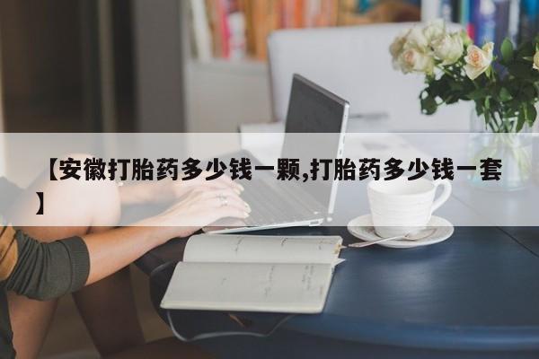 药流药在线购买【安徽打胎药多少钱一颗,打胎药多少钱一套】
