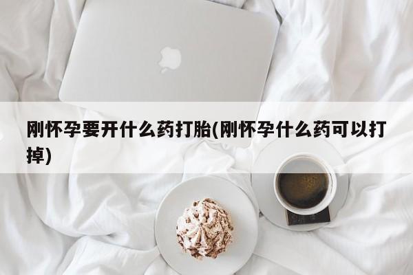 药流药在线购买刚怀孕要开什么药打胎(刚怀孕什么药可以打掉)