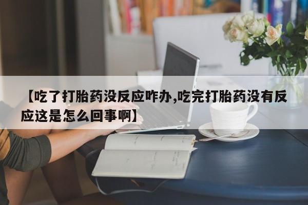 药流药在线购买【吃了打胎药没反应咋办,吃完打胎药没有反应这是怎么回事啊】
