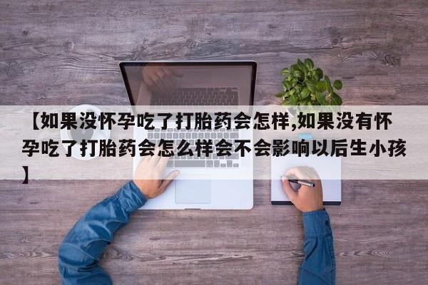 药流药在线购买【如果没怀孕吃了打胎药会怎样,如果没有怀孕吃了打胎药会怎么样会不会影响以后生小孩】