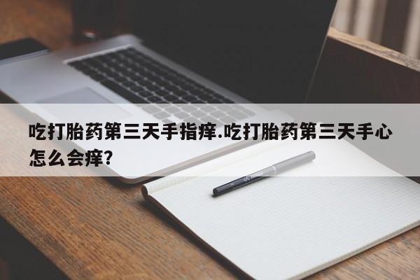 药流药在线购买吃打胎药第三天手指痒.吃打胎药第三天手心怎么会痒？