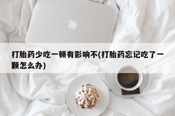 药流药在线购买打胎药少吃一顿有影响不(打胎药忘记吃了一颗怎么办)