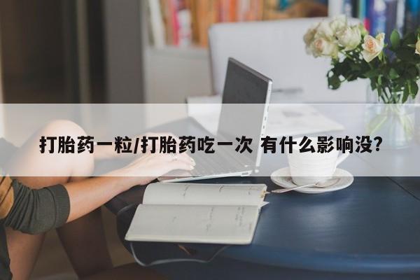 药流药在线购买打胎药一粒/打胎药吃一次 有什么影响没?