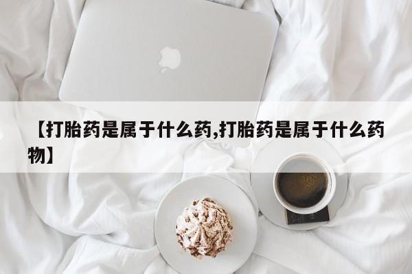 药流药在线购买【打胎药是属于什么药,打胎药是属于什么药物】