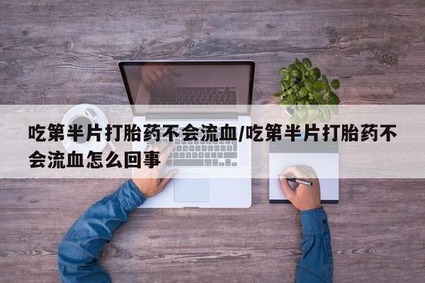 药流药在线购买吃第半片打胎药不会流血/吃第半片打胎药不会流血怎么回事