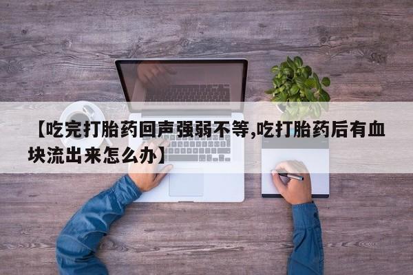药流药在线购买【吃完打胎药回声强弱不等,吃打胎药后有血块流出来怎么办】