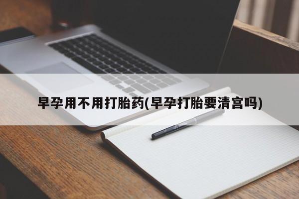 药流药在线购买早孕用不用打胎药(早孕打胎要清宫吗)