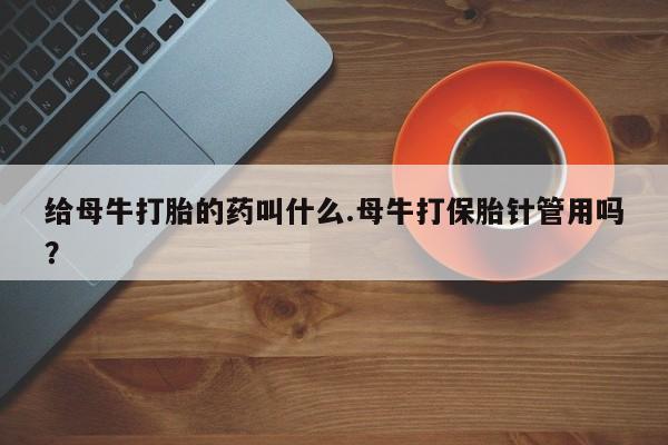 药流药在线购买给母牛打胎的药叫什么.母牛打保胎针管用吗？