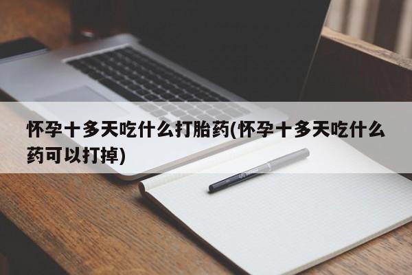 药流药在线购买怀孕十多天吃什么打胎药(怀孕十多天吃什么药可以打掉)