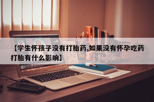 药流药在线购买【学生怀孩子没有打胎药,如果没有怀孕吃药打胎有什么影响】