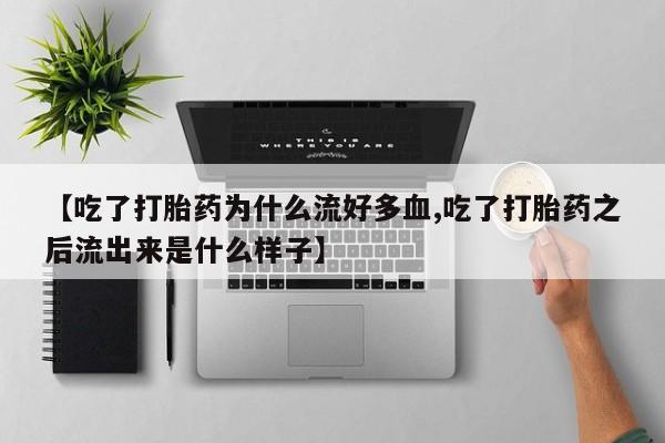 药流药在线购买【吃了打胎药为什么流好多血,吃了打胎药之后流出来是什么样子】