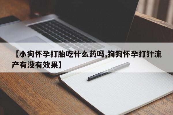 药流药在线购买【小狗怀孕打胎吃什么药吗,狗狗怀孕打针流产有没有效果】
