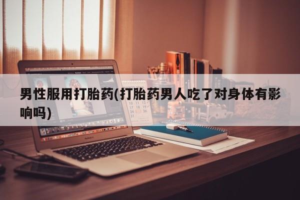 药流药在线购买男性服用打胎药(打胎药男人吃了对身体有影响吗)