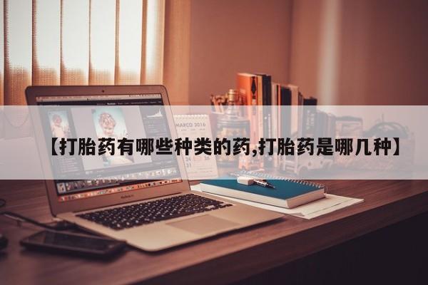 药流药在线购买【打胎药有哪些种类的药,打胎药是哪几种】