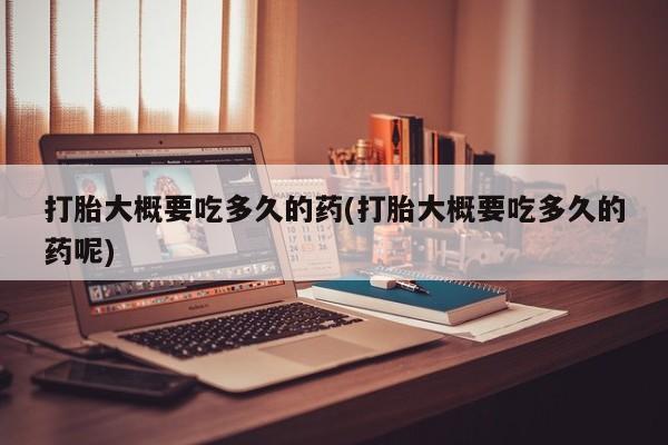 药流药在线购买打胎大概要吃多久的药(打胎大概要吃多久的药呢)