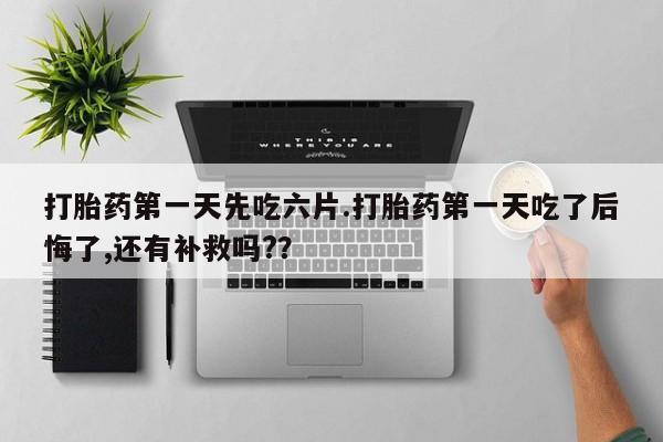 药流药在线购买打胎药第一天先吃六片.打胎药第一天吃了后悔了,还有补救吗?？