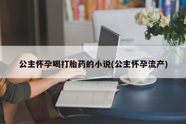 药流药在线购买公主怀孕喝打胎药的小说(公主怀孕流产)