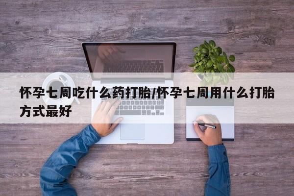 药流药在线购买怀孕七周吃什么药打胎/怀孕七周用什么打胎方式最好