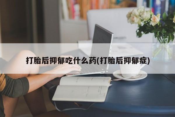 药流药在线购买打胎后抑郁吃什么药(打胎后抑郁症)