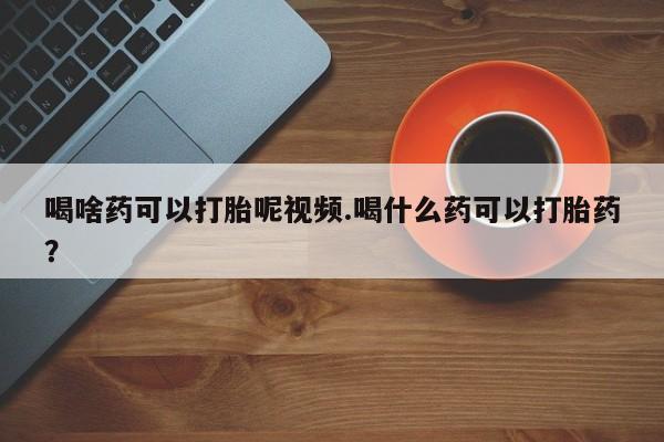 药流药在线购买喝啥药可以打胎呢视频.喝什么药可以打胎药？