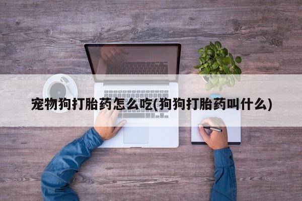 药流药在线购买宠物狗打胎药怎么吃(狗狗打胎药叫什么)
