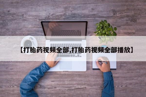 药流药在线购买【打胎药视频全部,打胎药视频全部播放】
