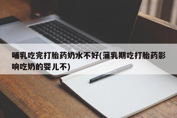 药流药在线购买哺乳吃完打胎药奶水不好(蒲乳期吃打胎药影响吃奶的婴儿不)