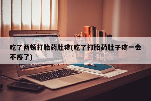 药流药在线购买吃了两顿打胎药肚疼(吃了打胎药肚子疼一会不疼了)