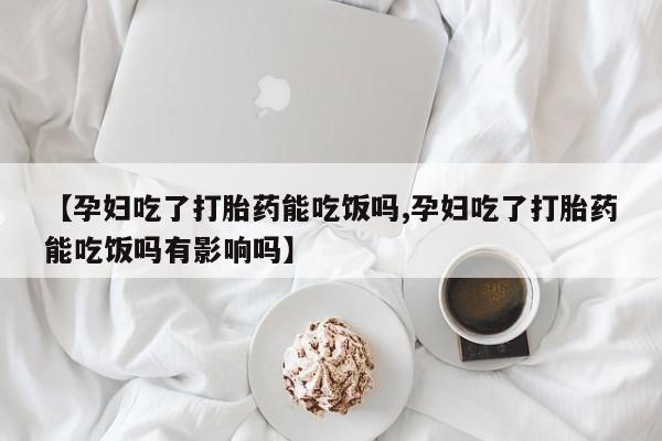 药流药在线购买【孕妇吃了打胎药能吃饭吗,孕妇吃了打胎药能吃饭吗有影响吗】