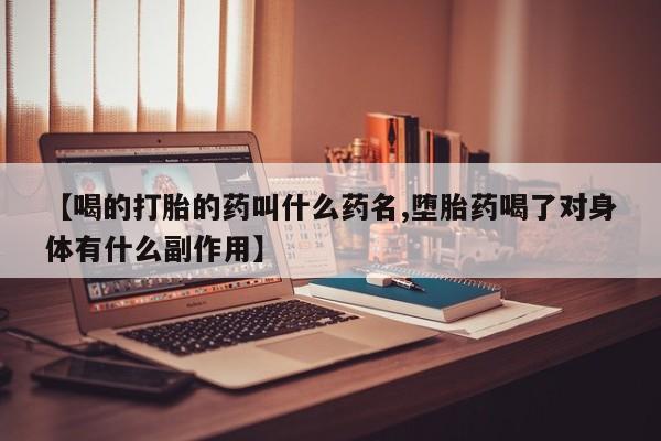 药流药在线购买【喝的打胎的药叫什么药名,堕胎药喝了对身体有什么副作用】