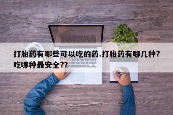 药流药在线购买打胎药有哪些可以吃的药.打胎药有哪几种?吃哪种最安全?？