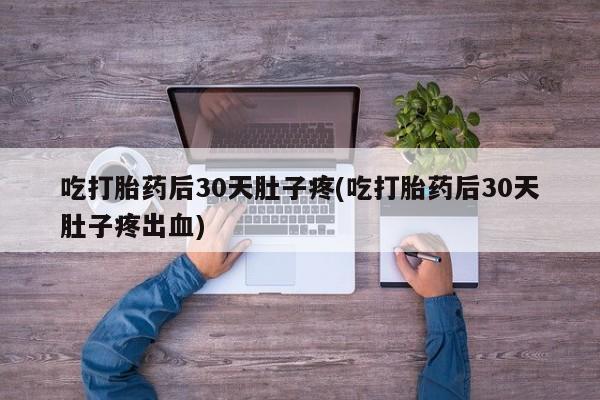 药流药在线购买吃打胎药后30天肚子疼(吃打胎药后30天肚子疼出血)
