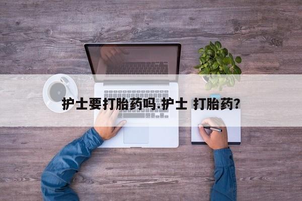 药流药在线购买护士要打胎药吗.护士 打胎药？