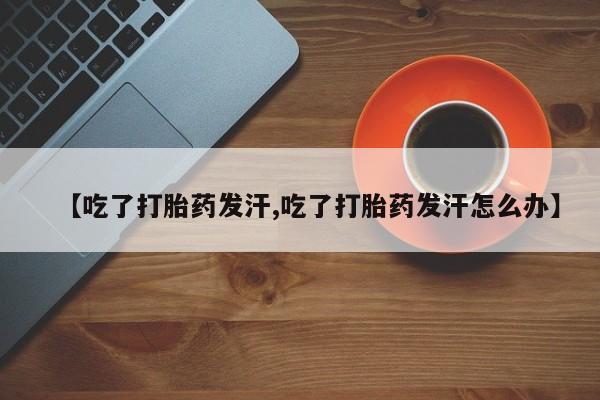 药流药在线购买【吃了打胎药发汗,吃了打胎药发汗怎么办】