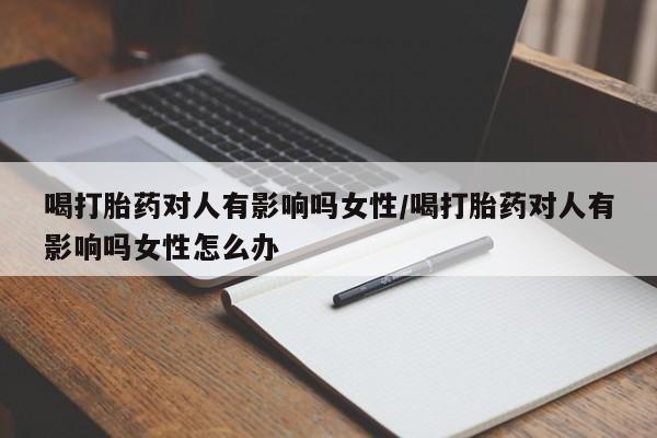 药流药在线购买喝打胎药对人有影响吗女性/喝打胎药对人有影响吗女性怎么办