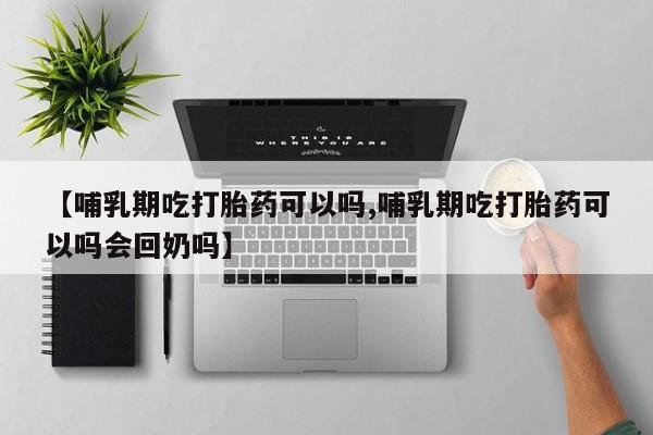 药流药在线购买【哺乳期吃打胎药可以吗,哺乳期吃打胎药可以吗会回奶吗】