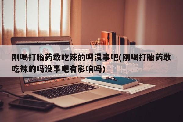 药流药在线购买刚喝打胎药敢吃辣的吗没事吧(刚喝打胎药敢吃辣的吗没事吧有影响吗)