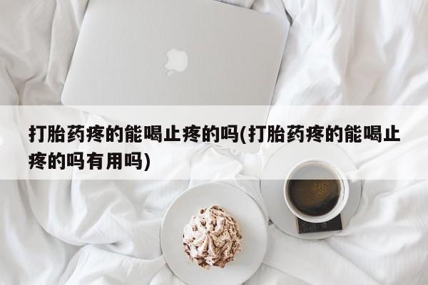 药流药在线购买打胎药疼的能喝止疼的吗(打胎药疼的能喝止疼的吗有用吗)