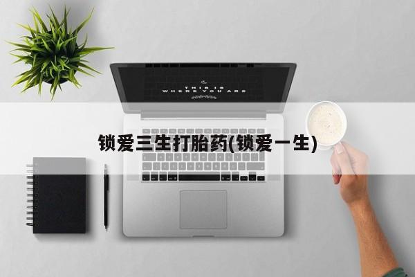 药流药在线购买锁爱三生打胎药(锁爱一生)