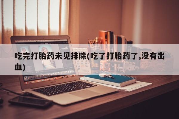 药流药在线购买吃完打胎药未见排除(吃了打胎药了,没有出血)