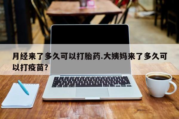 药流药在线购买月经来了多久可以打胎药.大姨妈来了多久可以打疫苗？